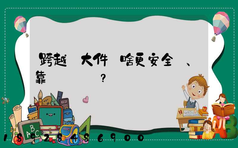 跨越運大件為啥更安全、靠譜？